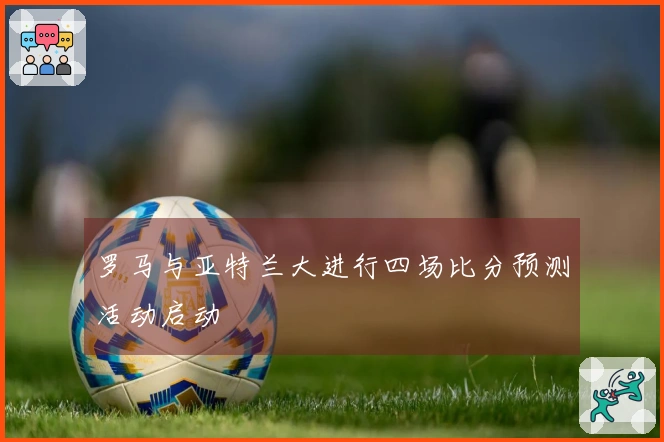 罗马与亚特兰大进行四场比分预测活动启动