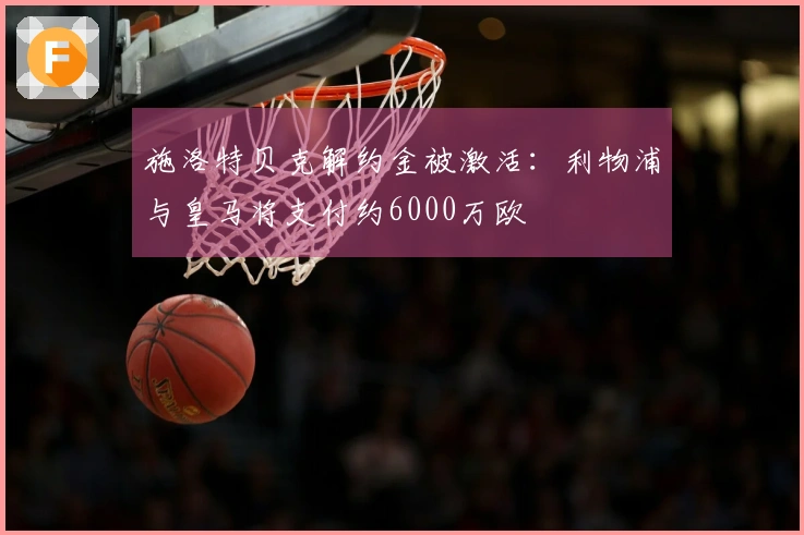 施洛特贝克解约金被激活：利物浦与皇马将支付约6000万欧