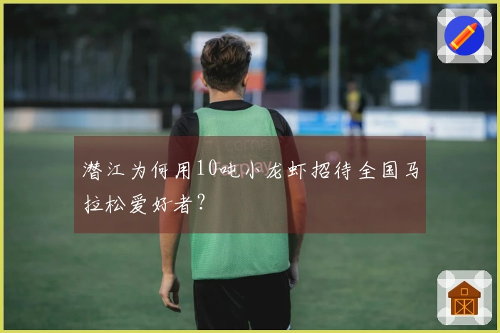 潜江为何用10吨小龙虾招待全国马拉松爱好者？