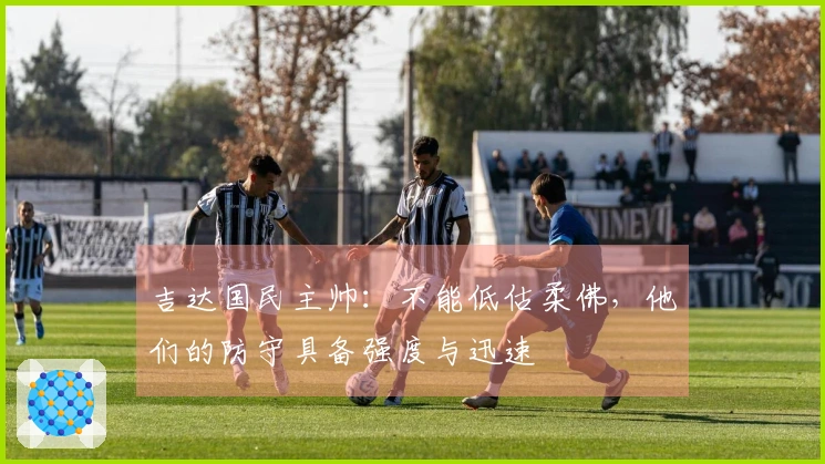 吉达国民主帅：不能低估柔佛，他们的防守具备强度与迅速
