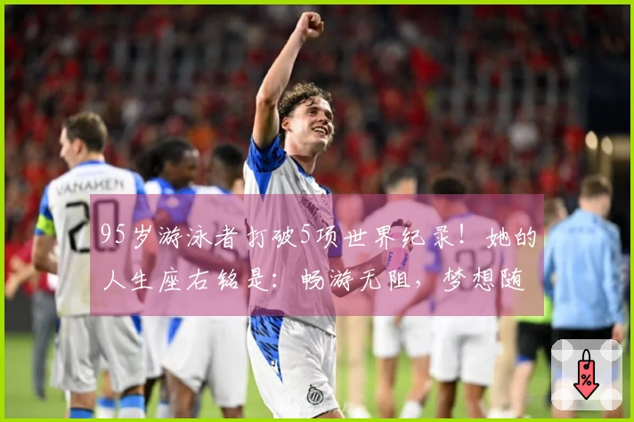 95岁游泳者打破5项世界纪录！她的人生座右铭是：畅游无阻，梦想随行