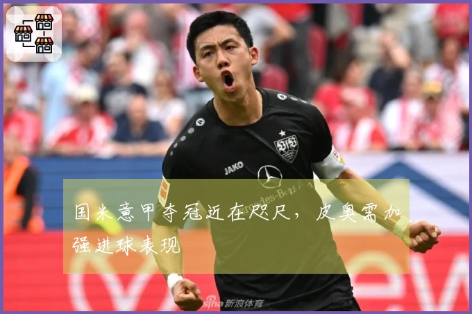 国米意甲夺冠近在咫尺，皮奥需加强进球表现