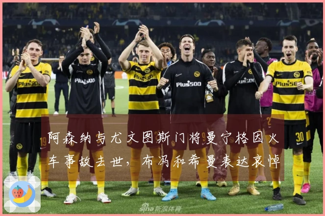 阿森纳与尤文图斯门将曼宁格因火车事故去世，布冯和希曼表达哀悼