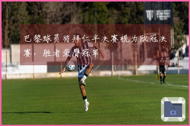 巴黎球员将拜仁半决赛视为欧冠决赛，胜者荣膺冠军