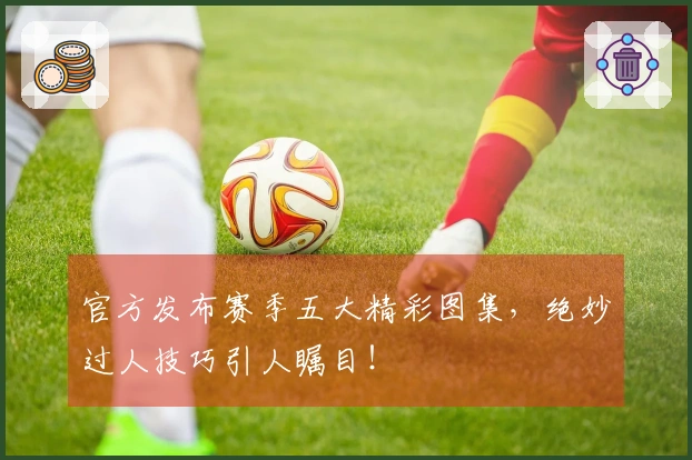 官方发布赛季五大精彩图集，绝妙过人技巧引人瞩目！