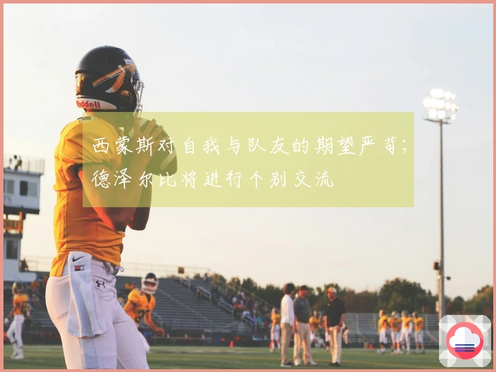 西蒙斯对自我与队友的期望严苛；德泽尔比将进行个别交流