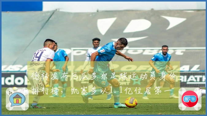 德转发布厄瓜多尔足球运动员身价排行榜，凯塞多以1.1亿位居第一