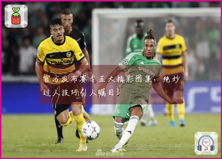 官方发布赛季五大精彩图集，绝妙过人技巧引人瞩目！