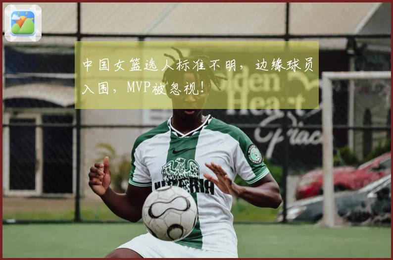 中国女篮选人标准不明，边缘球员入围，MVP被忽视！