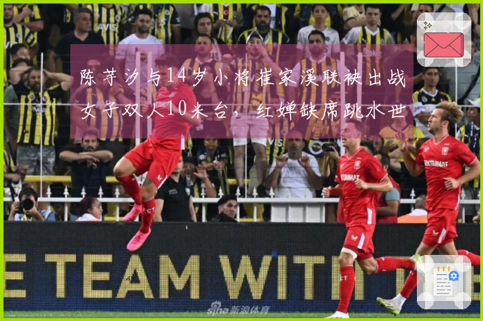陈芋汐与14岁小将崔家溪联袂出战女子双人10米台，红婵缺席跳水世界杯总决赛