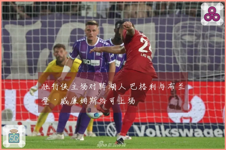 独行侠主场对阵湖人 巴格利与布兰登·威廉姆斯均可上场